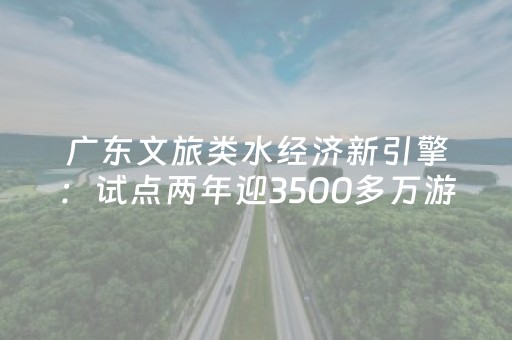 广东文旅类水经济新引擎：试点两年迎3500多万游客，网红游线引热潮