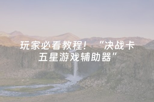 玩家必看教程！“决战卡五星游戏辅助器”（详细开挂教程）-哔哩哔哩