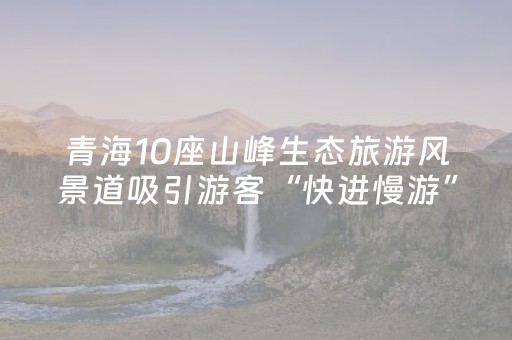 青海10座山峰生态旅游风景道吸引游客“快进慢游”