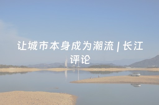 让城市本身成为潮流 | 长江评论