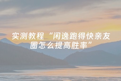 实测教程“闲逸跑得快亲友圈怎么提高胜率”（详细透视教程）-哔哩哔哩