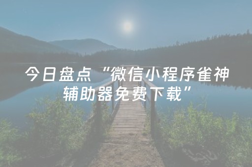 今日盘点“微信小程序雀神辅助器免费下载”（详细透视教程）-哔哩哔哩