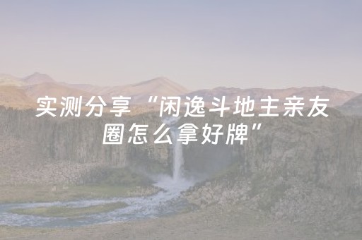 实测分享“闲逸斗地主亲友圈怎么拿好牌”（详细辅助教程）-哔哩哔哩