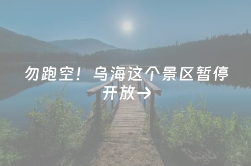 勿跑空！乌海这个景区暂停开放→