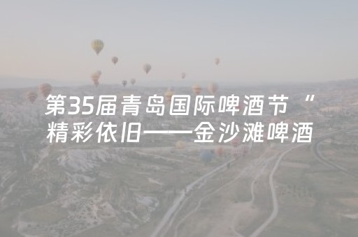 第35届青岛国际啤酒节“精彩依旧——金沙滩啤酒城之夜”活动将在多家平台直播