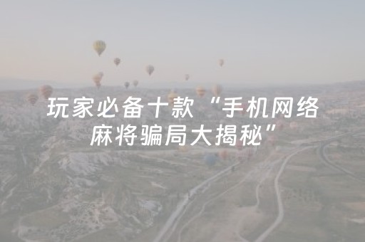玩家必备十款“手机网络麻将骗局大揭秘”（专用神器)