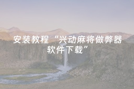 安装教程“兴动麻将做弊器软件下载”（开挂神器下载)