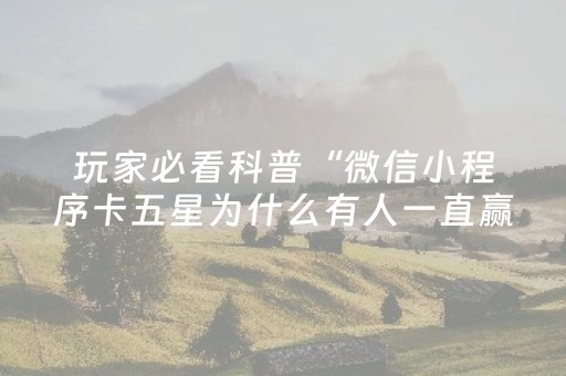 玩家必看科普“微信小程序卡五星为什么有人一直赢”（好友房怎么才能赢)