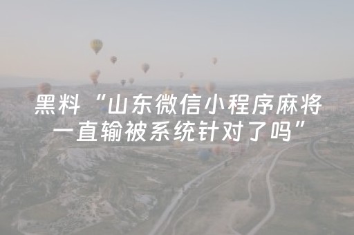 黑料“山东微信小程序麻将一直输被系统针对了吗”（开挂神器下载)