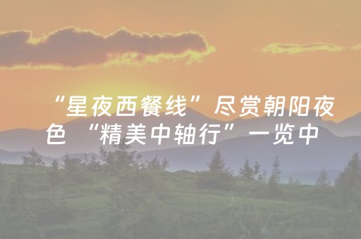 “星夜西餐线”尽赏朝阳夜色 “精美中轴行”一览中轴风光 北京朝阳两条美食巴士线“逛吃”京城