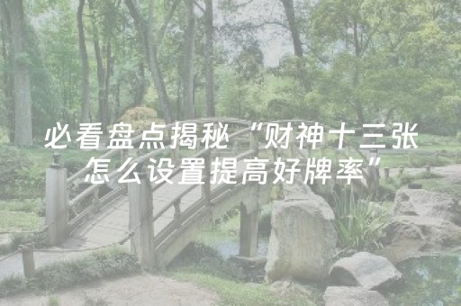 必看盘点揭秘“财神十三张怎么设置提高好牌率”（怎么提高胜率)