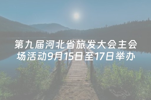 第九届河北省旅发大会主会场活动9月15日至17日举办