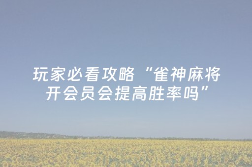 玩家必看攻略“雀神麻将开会员会提高胜率吗”（怎么提高胜率)