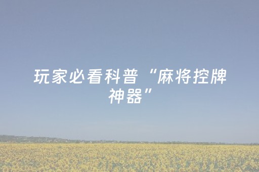 玩家必看科普“麻将控牌神器”（自建房怎么赢)