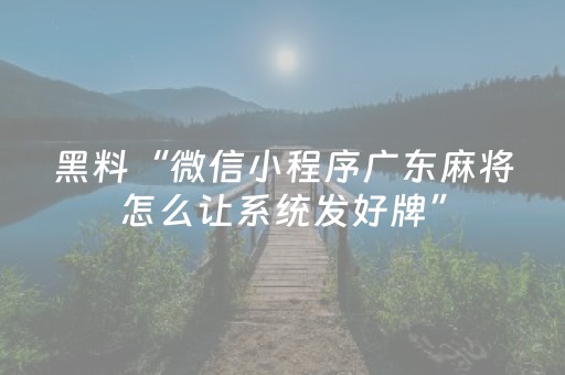黑料“微信小程序广东麻将怎么让系统发好牌”（怎么让系统给你发好牌)