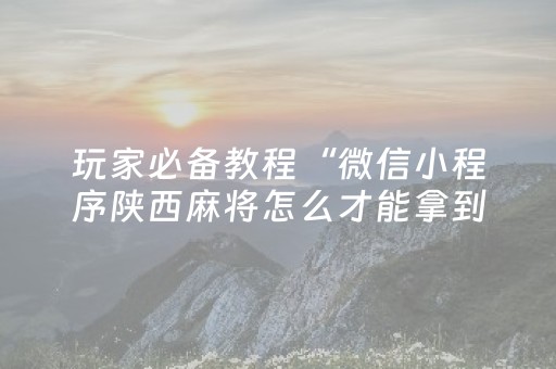 玩家必备教程“微信小程序陕西麻将怎么才能拿到好牌”（提高胜率技巧)