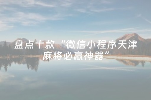 盘点十款“微信小程序天津麻将必赢神器”（好友房怎么才能赢)