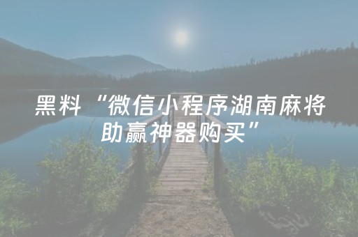 黑料“微信小程序湖南麻将助赢神器购买”（提高胜率技巧)