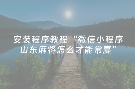 安装程序教程“微信小程序山东麻将怎么才能常赢”（辅助挂发牌规律)
