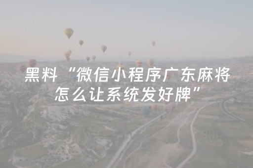 黑料“微信小程序广东麻将怎么让系统发好牌”（怎么提高胜率)