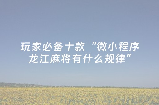 玩家必备十款“微小程序龙江麻将有什么规律”（插件开挂免费AI)