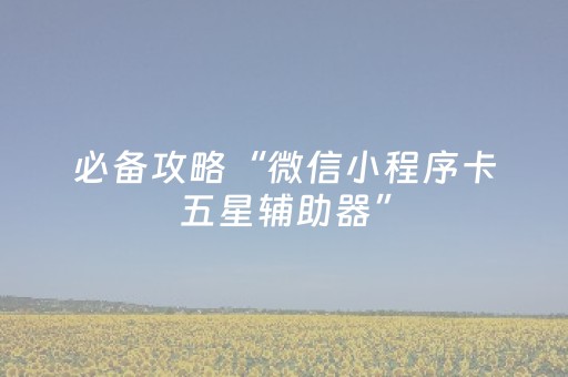 必备攻略“微信小程序卡五星辅助器”（怎么让系统给自己好牌)