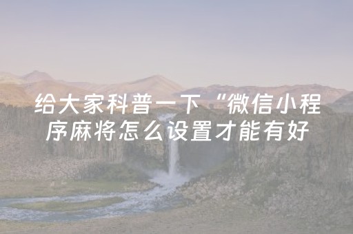 给大家科普一下“微信小程序麻将怎么设置才能有好牌”（开挂辅助脚本)