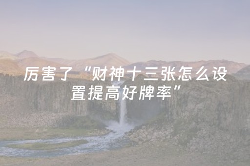 厉害了“财神十三张怎么设置提高好牌率”（会员会提高胜率吗)