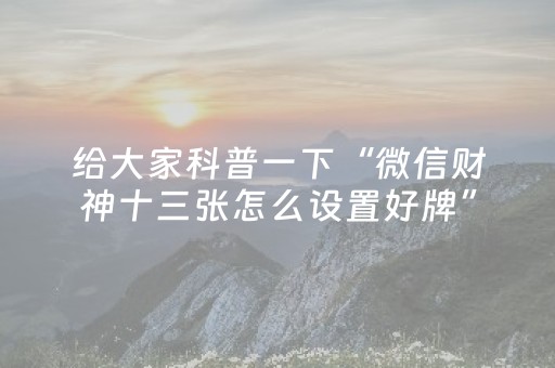 给大家科普一下“微信财神十三张怎么设置好牌”（赢的技巧规律)