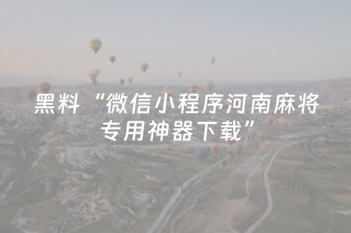 黑料“微信小程序河南麻将专用神器下载”（专用神器下载)