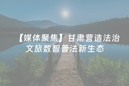 【媒体聚焦】甘肃营造法治文旅数智普法新生态
