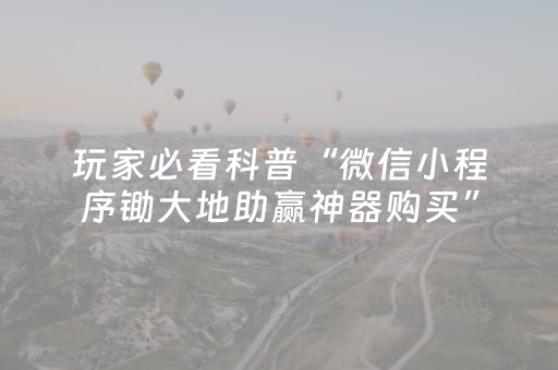 玩家必看科普“微信小程序锄大地助赢神器购买”（规律确实有挂)