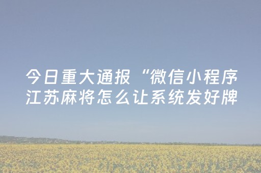 今日重大通报“微信小程序江苏麻将怎么让系统发好牌”（专用神器)