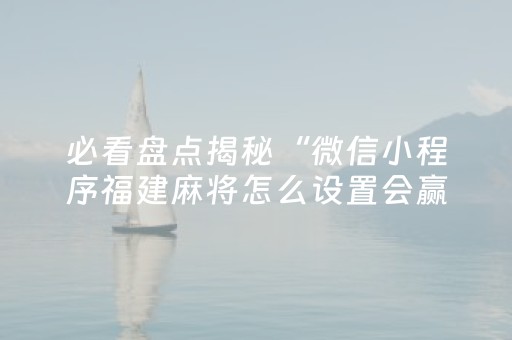 必看盘点揭秘“微信小程序福建麻将怎么设置会赢”（怎么提高胜率)