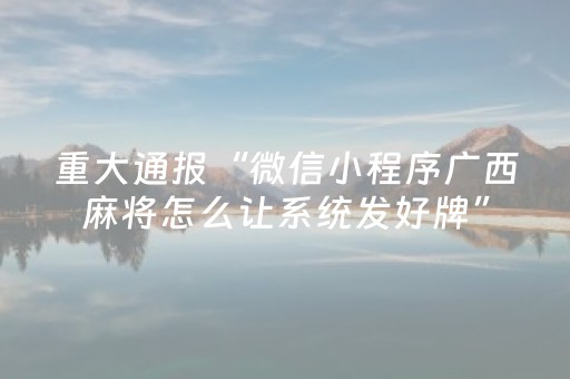重大通报“微信小程序广西麻将怎么让系统发好牌”（怎么才会赢)