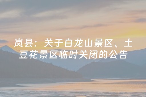 岚县：关于白龙山景区、土豆花景区临时关闭的公告