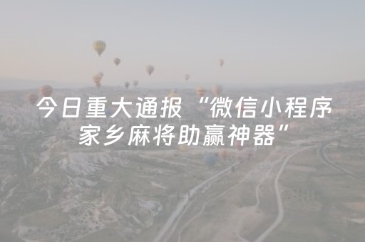 今日重大通报“微信小程序家乡麻将助赢神器”（AI辅助胡牌规则)