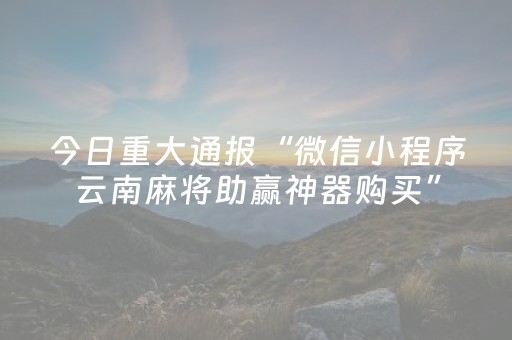 今日重大通报“微信小程序云南麻将助赢神器购买”（专用神器)