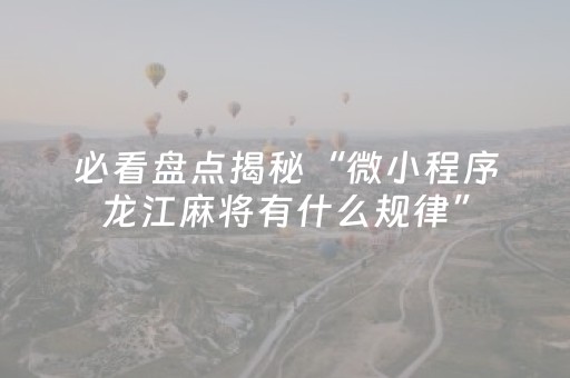 必看盘点揭秘“微小程序龙江麻将有什么规律”（辅助挂发牌规律)
