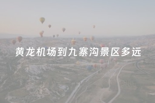 黄龙机场到九寨沟景区多远（黄龙机场到九寨沟景区多远路程）