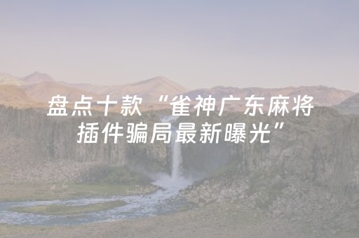 盘点十款“雀神广东麻将插件骗局最新曝光”（助赢神器)
