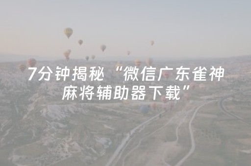 7分钟揭秘“微信广东雀神麻将辅助器下载”（骗局大揭秘)