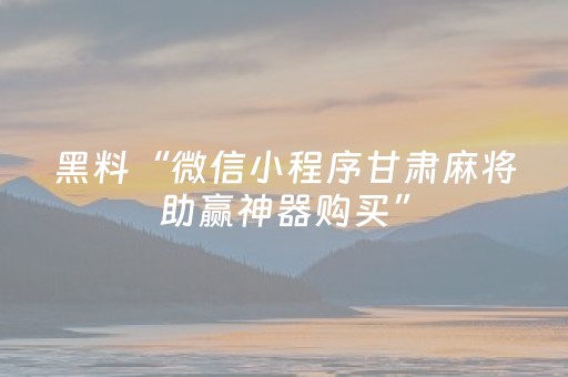 黑料“微信小程序甘肃麻将助赢神器购买”（必赢神器)