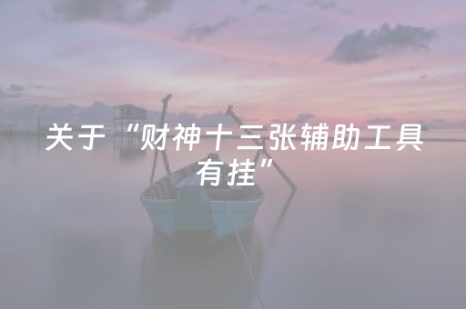 关于“财神十三张辅助工具有挂”（怎么能让牌好一点)