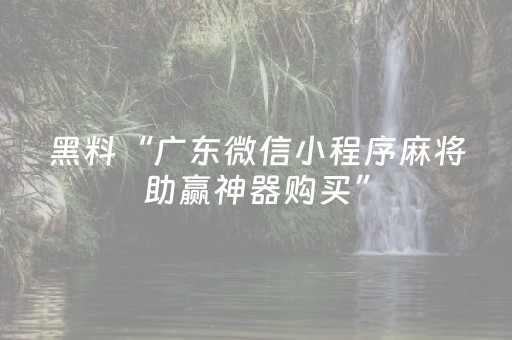 黑料“广东微信小程序麻将助赢神器购买”（可以设置输赢吗)