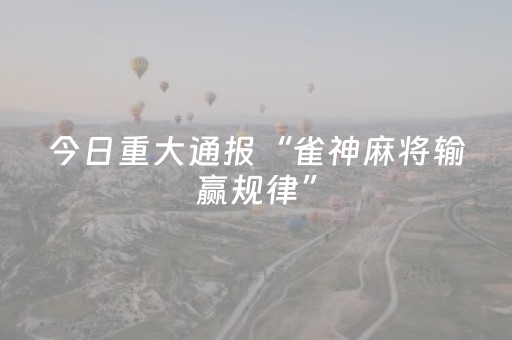 今日重大通报“雀神麻将输赢规律”（免费专用神器)