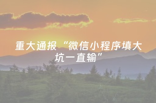 重大通报“微信小程序填大坑一直输”（必赢神器辅助器)