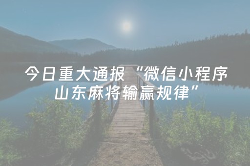 今日重大通报“微信小程序山东麻将输赢规律”（怎么能得到好牌)