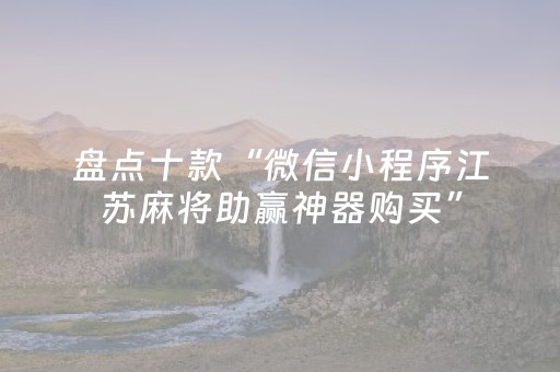 盘点十款“微信小程序江苏麻将助赢神器购买”（怎么增加胜率)