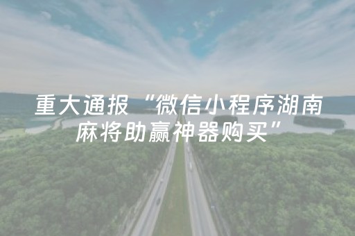 重大通报“微信小程序湖南麻将助赢神器购买”（有没有猫腻)